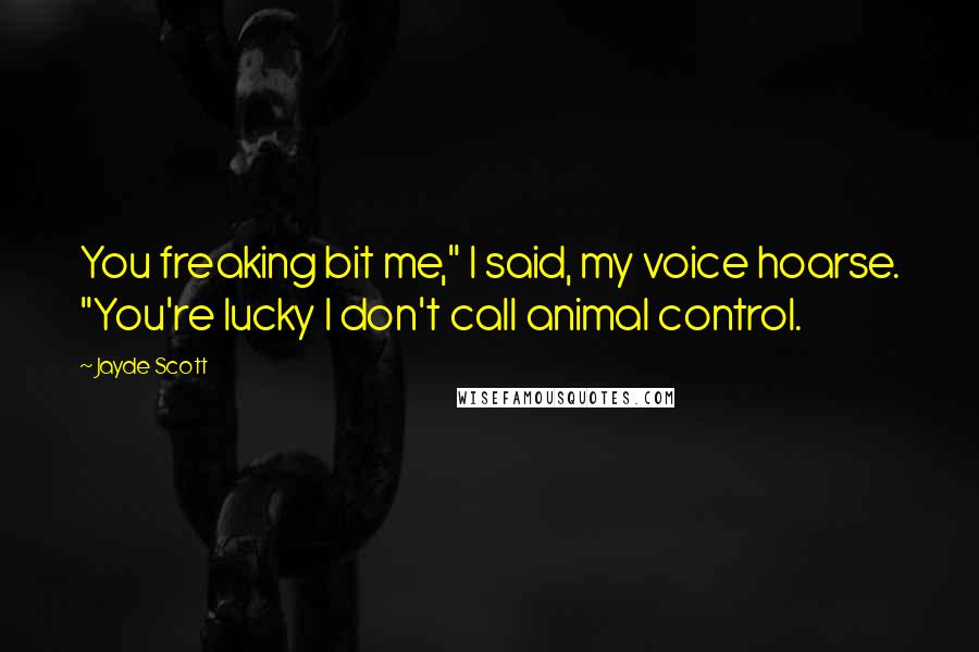 Jayde Scott Quotes: You freaking bit me," I said, my voice hoarse. "You're lucky I don't call animal control.