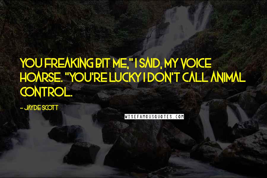 Jayde Scott Quotes: You freaking bit me," I said, my voice hoarse. "You're lucky I don't call animal control.