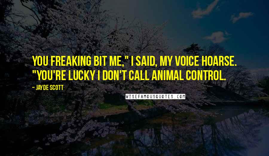 Jayde Scott Quotes: You freaking bit me," I said, my voice hoarse. "You're lucky I don't call animal control.