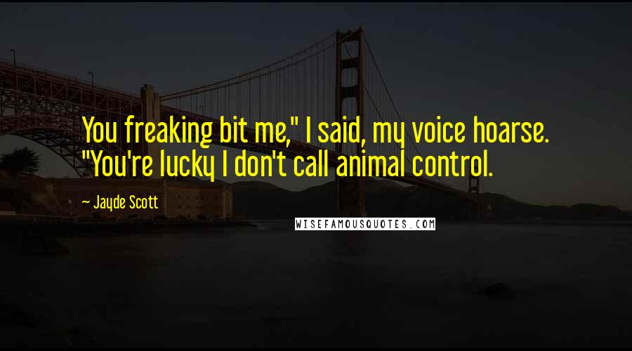 Jayde Scott Quotes: You freaking bit me," I said, my voice hoarse. "You're lucky I don't call animal control.
