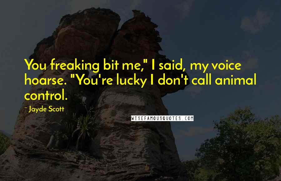 Jayde Scott Quotes: You freaking bit me," I said, my voice hoarse. "You're lucky I don't call animal control.