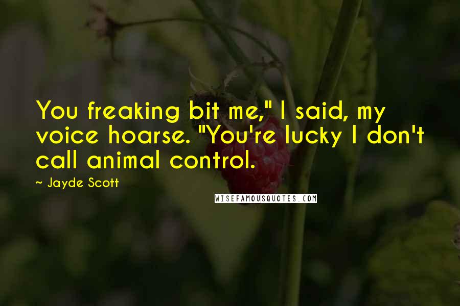 Jayde Scott Quotes: You freaking bit me," I said, my voice hoarse. "You're lucky I don't call animal control.