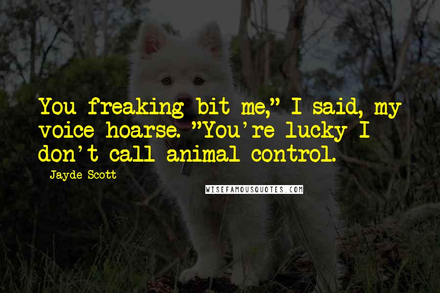 Jayde Scott Quotes: You freaking bit me," I said, my voice hoarse. "You're lucky I don't call animal control.