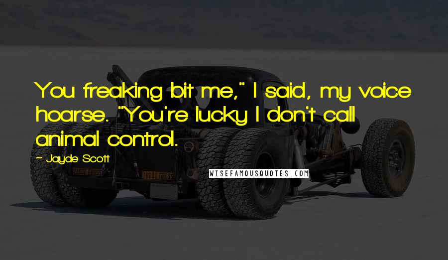 Jayde Scott Quotes: You freaking bit me," I said, my voice hoarse. "You're lucky I don't call animal control.
