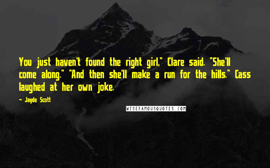 Jayde Scott Quotes: You just haven't found the right girl," Clare said. "She'll come along." "And then she'll make a run for the hills." Cass laughed at her own joke.
