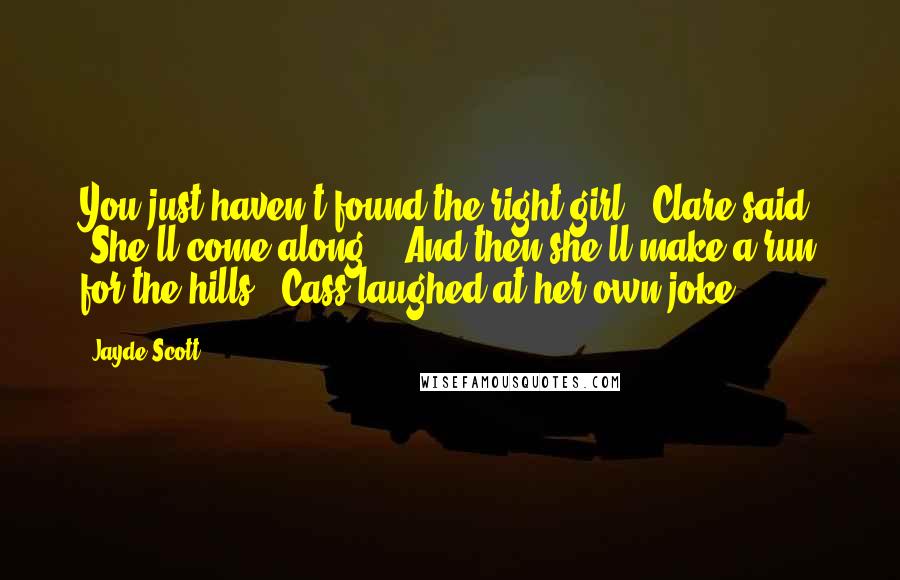Jayde Scott Quotes: You just haven't found the right girl," Clare said. "She'll come along." "And then she'll make a run for the hills." Cass laughed at her own joke.