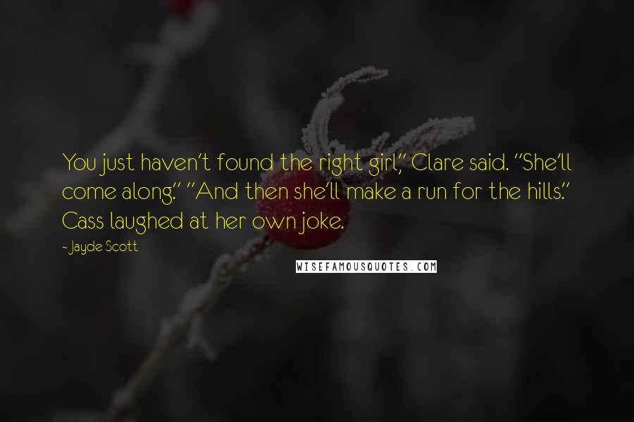 Jayde Scott Quotes: You just haven't found the right girl," Clare said. "She'll come along." "And then she'll make a run for the hills." Cass laughed at her own joke.