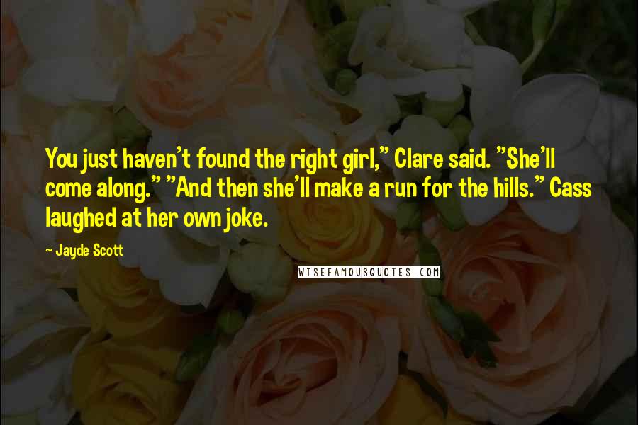 Jayde Scott Quotes: You just haven't found the right girl," Clare said. "She'll come along." "And then she'll make a run for the hills." Cass laughed at her own joke.
