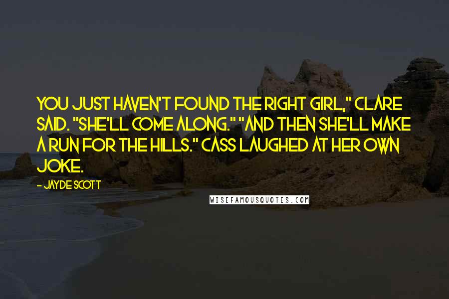 Jayde Scott Quotes: You just haven't found the right girl," Clare said. "She'll come along." "And then she'll make a run for the hills." Cass laughed at her own joke.