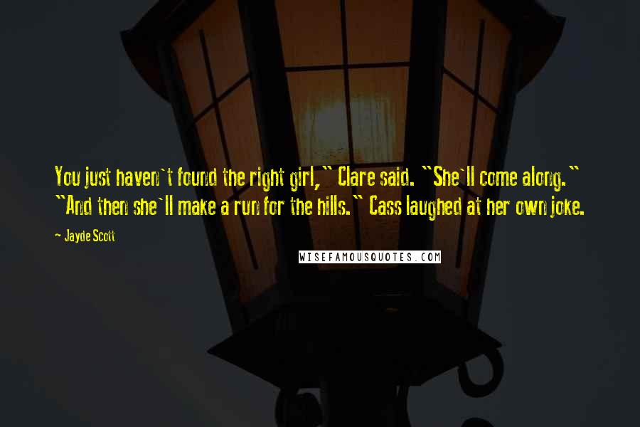 Jayde Scott Quotes: You just haven't found the right girl," Clare said. "She'll come along." "And then she'll make a run for the hills." Cass laughed at her own joke.