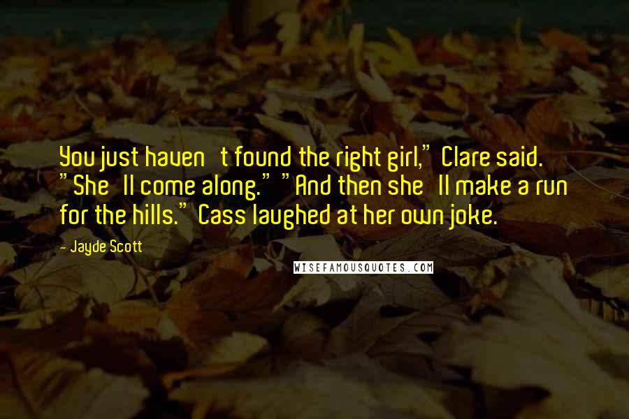 Jayde Scott Quotes: You just haven't found the right girl," Clare said. "She'll come along." "And then she'll make a run for the hills." Cass laughed at her own joke.