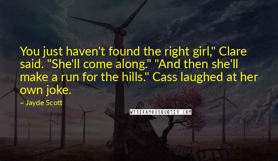 Jayde Scott Quotes: You just haven't found the right girl," Clare said. "She'll come along." "And then she'll make a run for the hills." Cass laughed at her own joke.