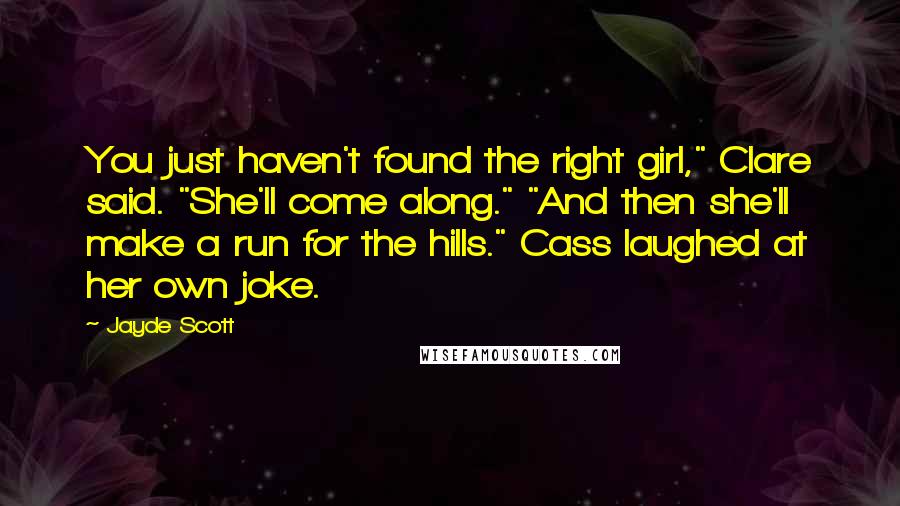 Jayde Scott Quotes: You just haven't found the right girl," Clare said. "She'll come along." "And then she'll make a run for the hills." Cass laughed at her own joke.