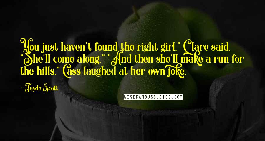 Jayde Scott Quotes: You just haven't found the right girl," Clare said. "She'll come along." "And then she'll make a run for the hills." Cass laughed at her own joke.