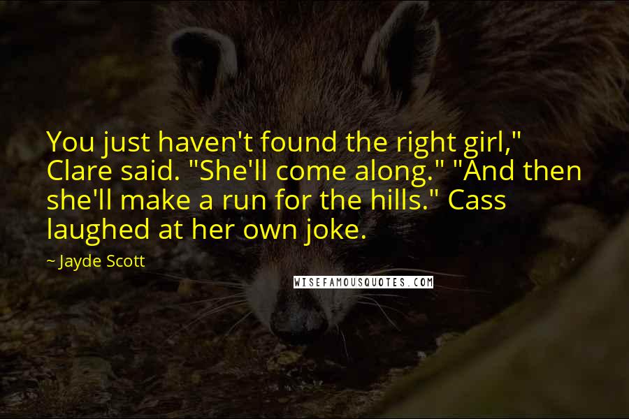 Jayde Scott Quotes: You just haven't found the right girl," Clare said. "She'll come along." "And then she'll make a run for the hills." Cass laughed at her own joke.