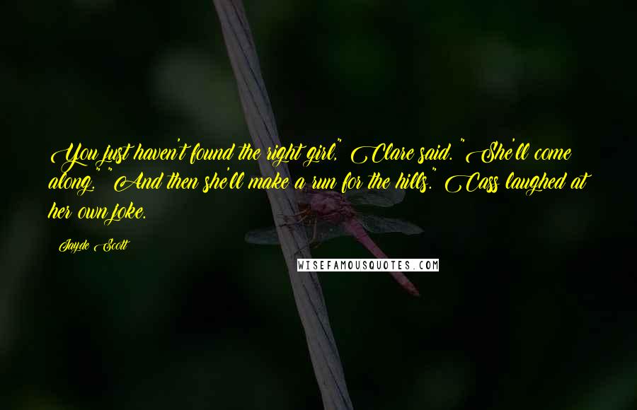 Jayde Scott Quotes: You just haven't found the right girl," Clare said. "She'll come along." "And then she'll make a run for the hills." Cass laughed at her own joke.