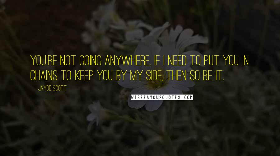 Jayde Scott Quotes: You're not going anywhere. If I need to put you in chains to keep you by my side, then so be it.
