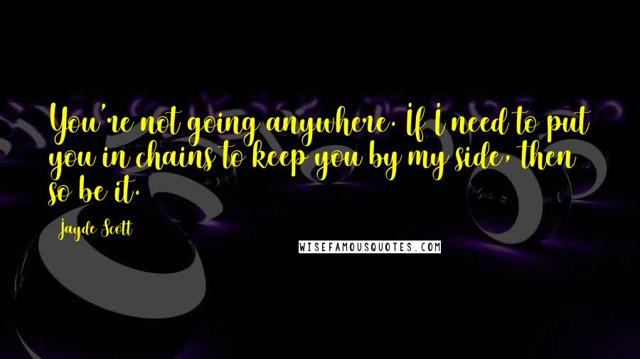 Jayde Scott Quotes: You're not going anywhere. If I need to put you in chains to keep you by my side, then so be it.