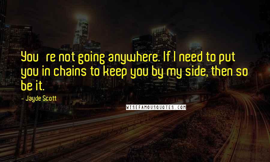 Jayde Scott Quotes: You're not going anywhere. If I need to put you in chains to keep you by my side, then so be it.