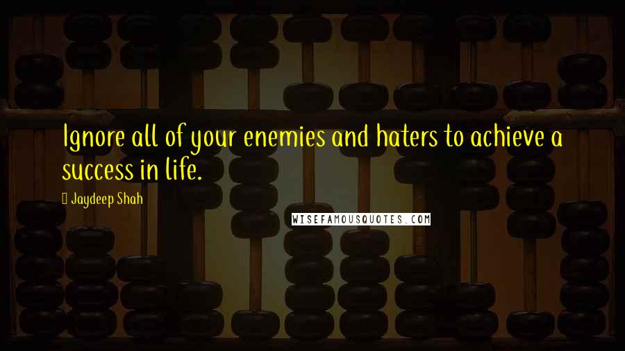 Jaydeep Shah Quotes: Ignore all of your enemies and haters to achieve a success in life.