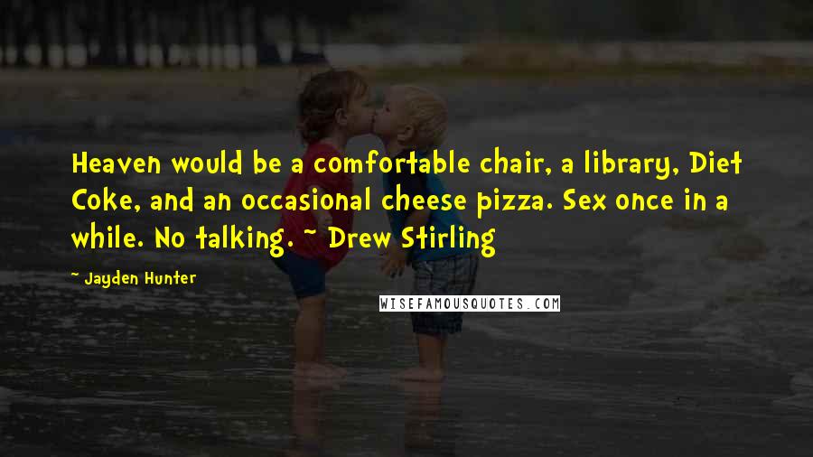 Jayden Hunter Quotes: Heaven would be a comfortable chair, a library, Diet Coke, and an occasional cheese pizza. Sex once in a while. No talking. ~ Drew Stirling