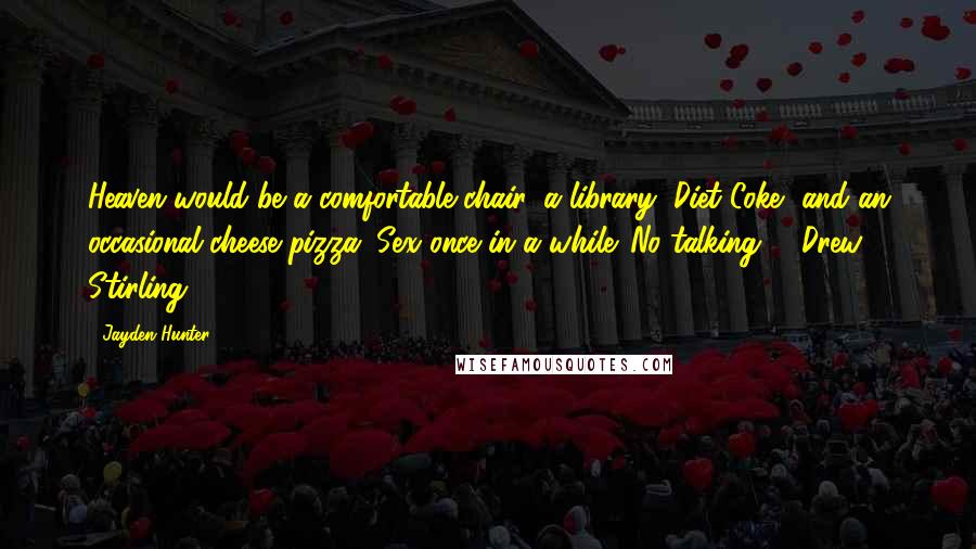 Jayden Hunter Quotes: Heaven would be a comfortable chair, a library, Diet Coke, and an occasional cheese pizza. Sex once in a while. No talking. ~ Drew Stirling