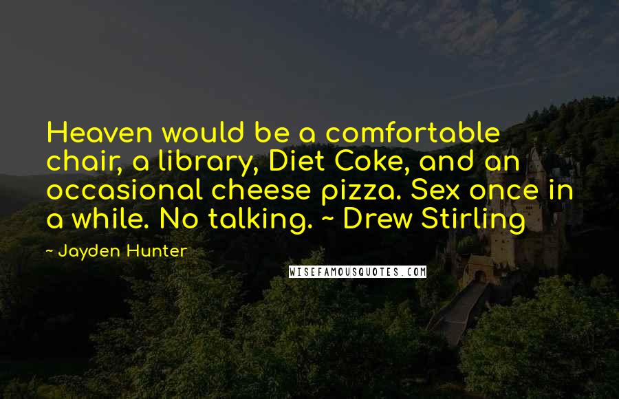 Jayden Hunter Quotes: Heaven would be a comfortable chair, a library, Diet Coke, and an occasional cheese pizza. Sex once in a while. No talking. ~ Drew Stirling