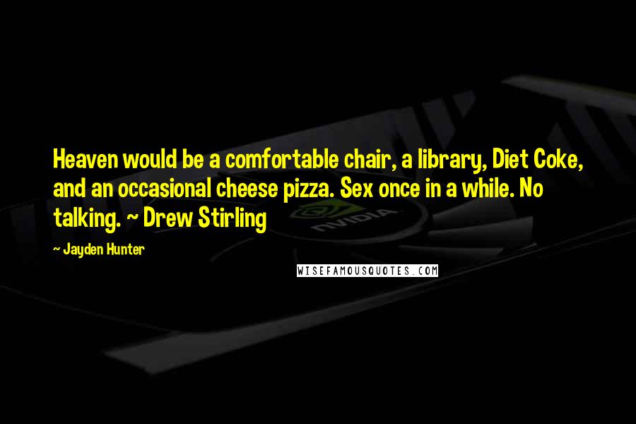 Jayden Hunter Quotes: Heaven would be a comfortable chair, a library, Diet Coke, and an occasional cheese pizza. Sex once in a while. No talking. ~ Drew Stirling