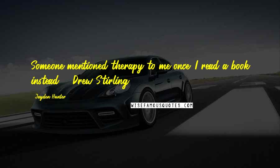 Jayden Hunter Quotes: Someone mentioned therapy to me once. I read a book instead. ~ Drew Stirling