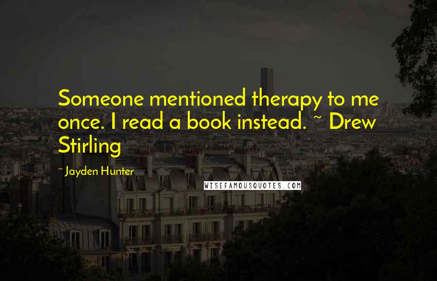 Jayden Hunter Quotes: Someone mentioned therapy to me once. I read a book instead. ~ Drew Stirling