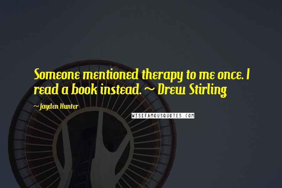 Jayden Hunter Quotes: Someone mentioned therapy to me once. I read a book instead. ~ Drew Stirling