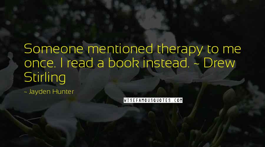 Jayden Hunter Quotes: Someone mentioned therapy to me once. I read a book instead. ~ Drew Stirling