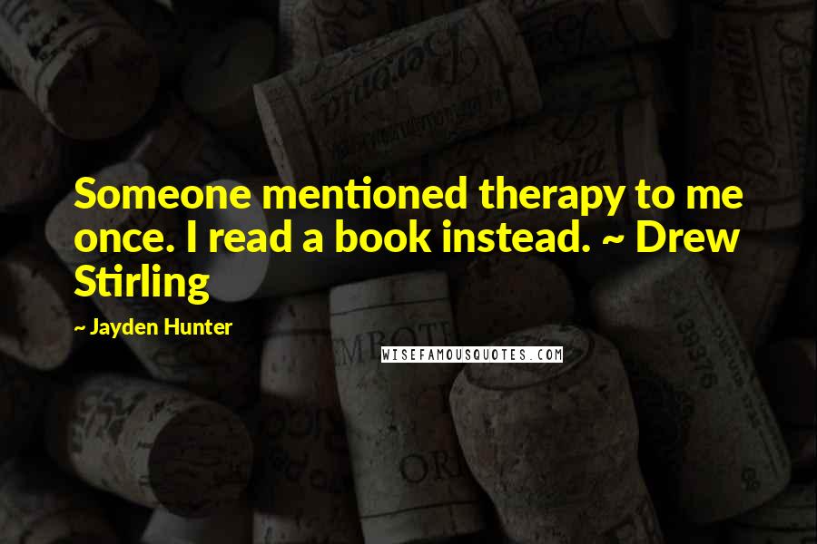 Jayden Hunter Quotes: Someone mentioned therapy to me once. I read a book instead. ~ Drew Stirling