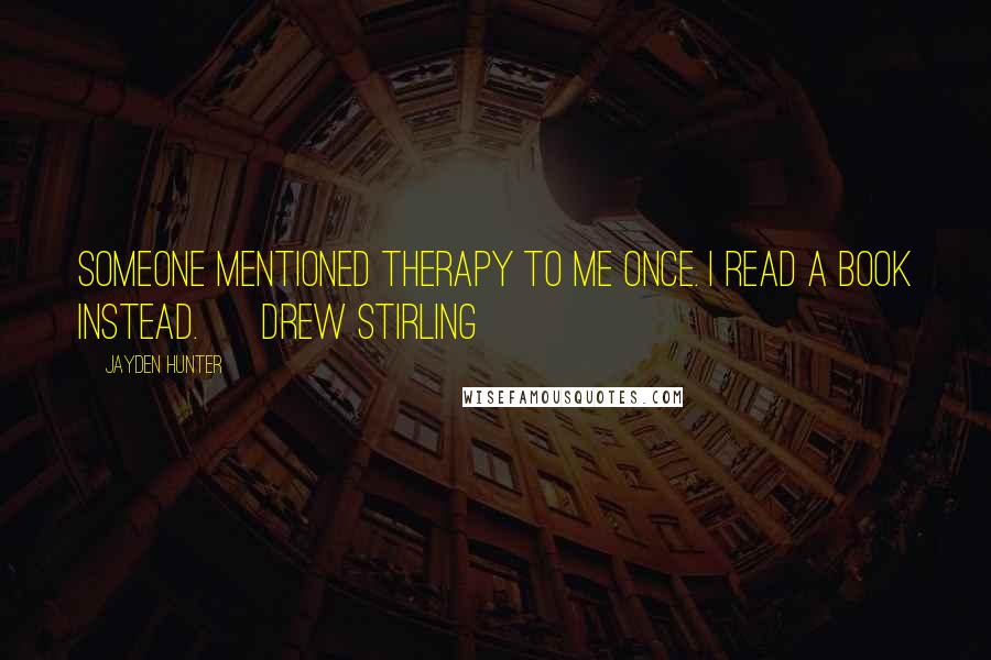 Jayden Hunter Quotes: Someone mentioned therapy to me once. I read a book instead. ~ Drew Stirling