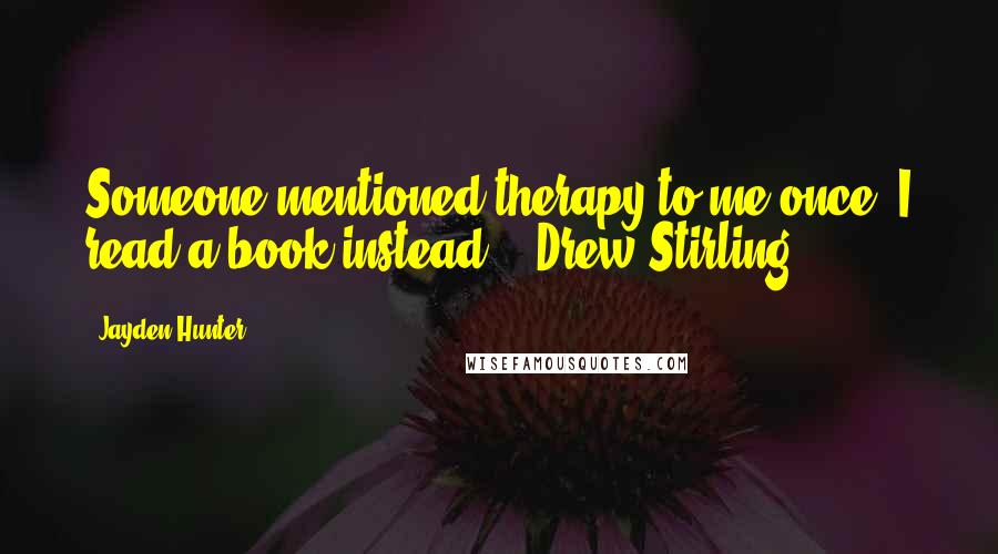 Jayden Hunter Quotes: Someone mentioned therapy to me once. I read a book instead. ~ Drew Stirling