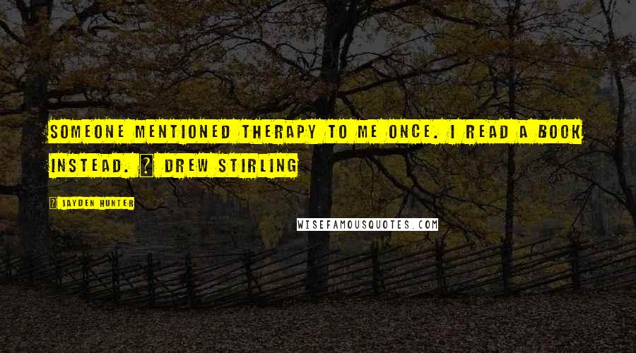 Jayden Hunter Quotes: Someone mentioned therapy to me once. I read a book instead. ~ Drew Stirling