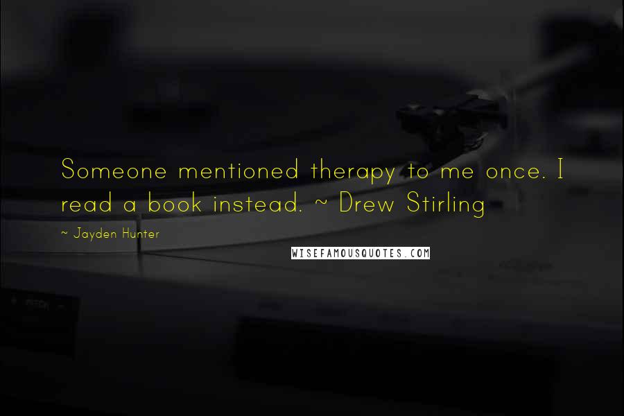 Jayden Hunter Quotes: Someone mentioned therapy to me once. I read a book instead. ~ Drew Stirling