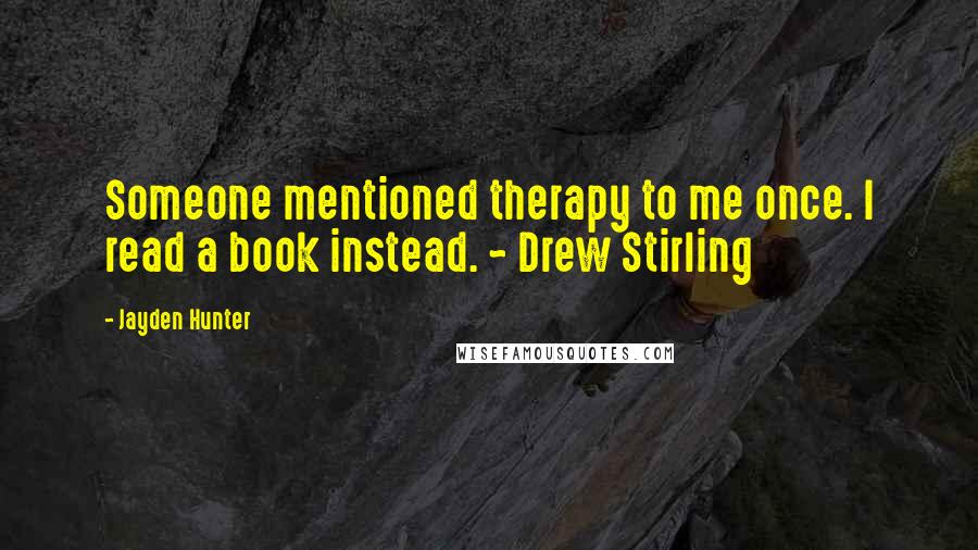 Jayden Hunter Quotes: Someone mentioned therapy to me once. I read a book instead. ~ Drew Stirling