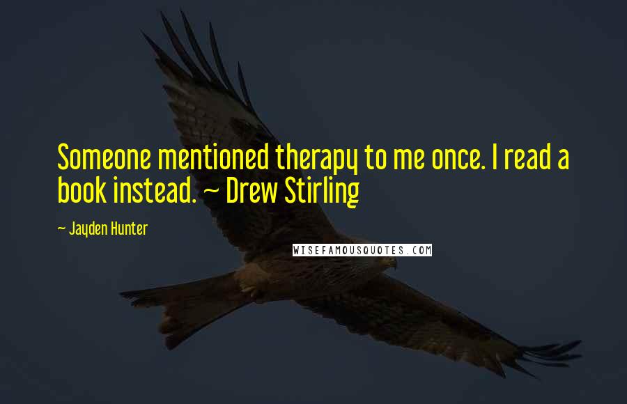 Jayden Hunter Quotes: Someone mentioned therapy to me once. I read a book instead. ~ Drew Stirling