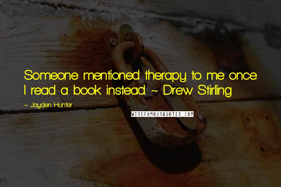 Jayden Hunter Quotes: Someone mentioned therapy to me once. I read a book instead. ~ Drew Stirling