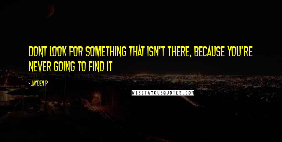 Jayden P Quotes: Dont look for something that isn't there, because you're never going to find it