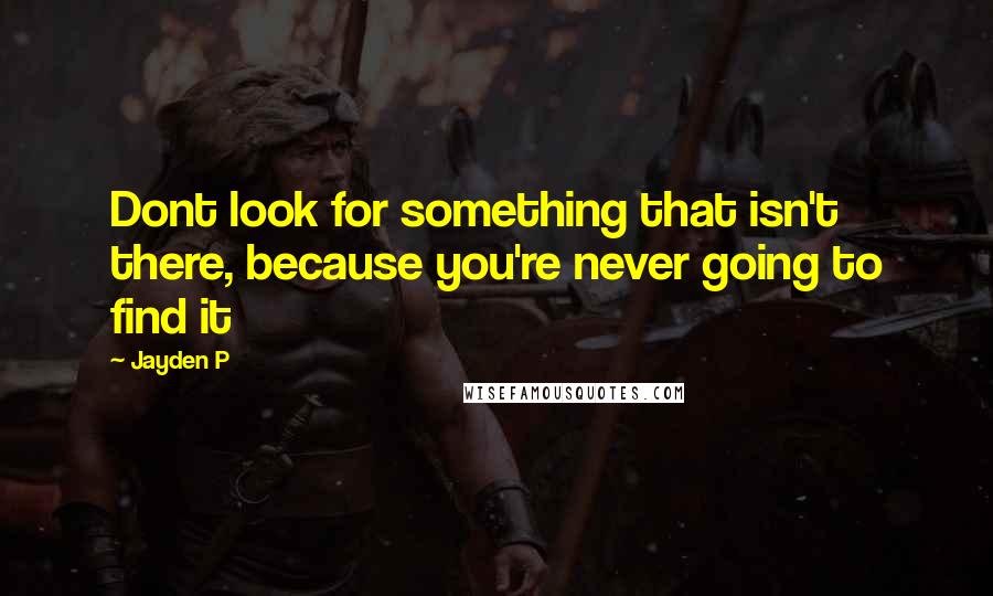 Jayden P Quotes: Dont look for something that isn't there, because you're never going to find it