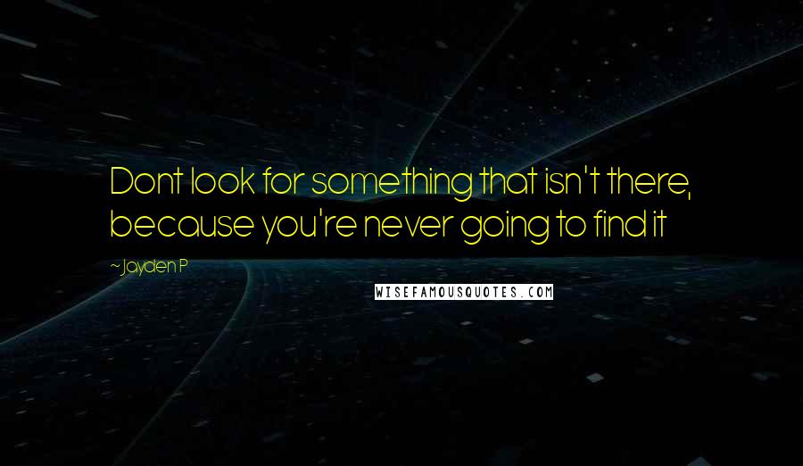 Jayden P Quotes: Dont look for something that isn't there, because you're never going to find it