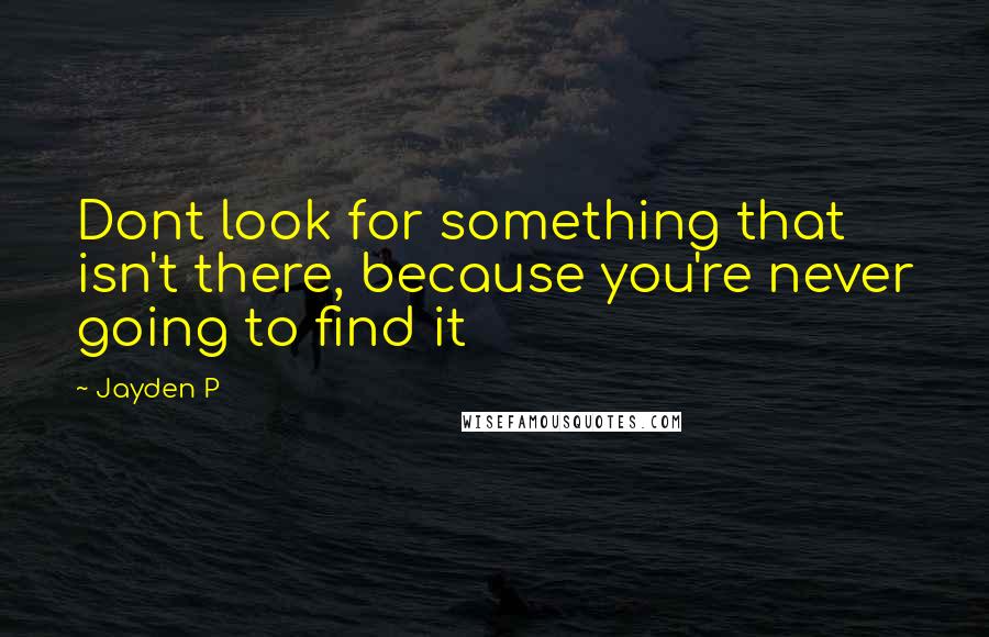 Jayden P Quotes: Dont look for something that isn't there, because you're never going to find it