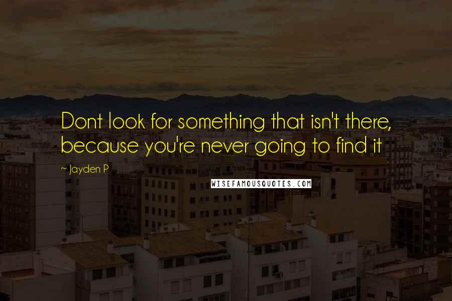 Jayden P Quotes: Dont look for something that isn't there, because you're never going to find it