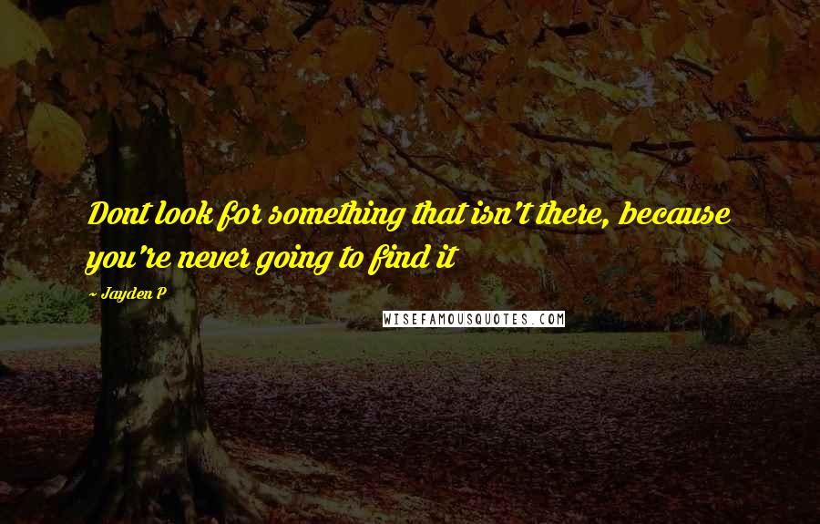 Jayden P Quotes: Dont look for something that isn't there, because you're never going to find it