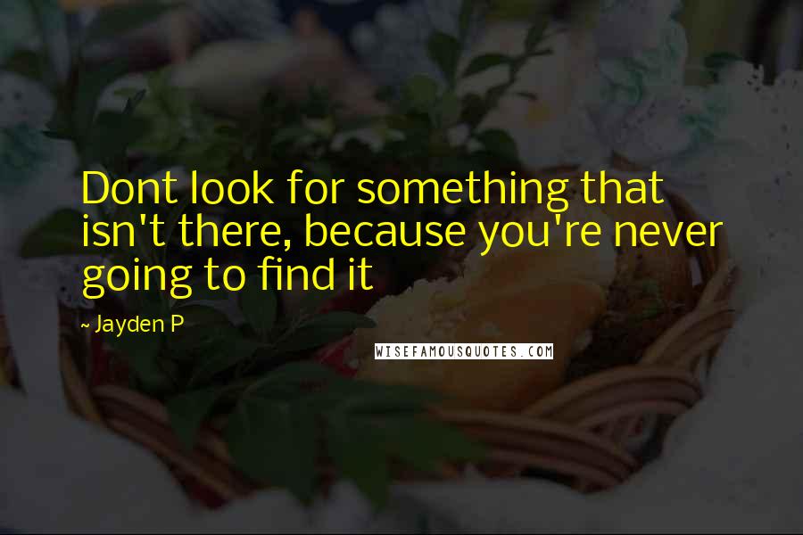 Jayden P Quotes: Dont look for something that isn't there, because you're never going to find it