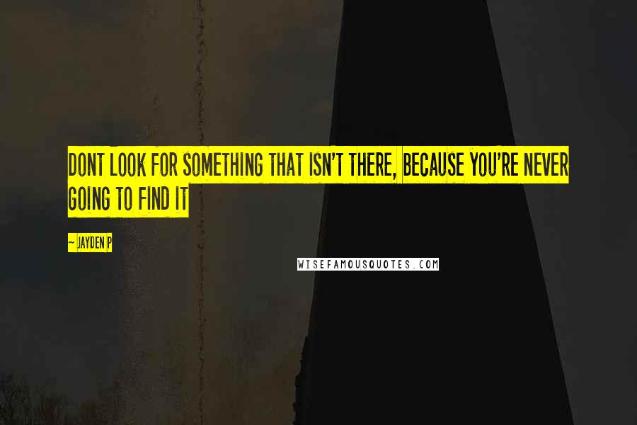 Jayden P Quotes: Dont look for something that isn't there, because you're never going to find it