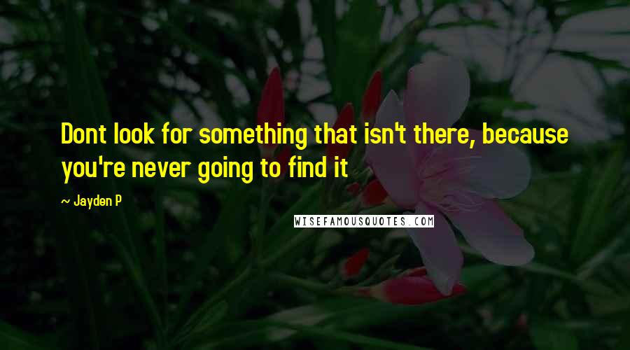 Jayden P Quotes: Dont look for something that isn't there, because you're never going to find it