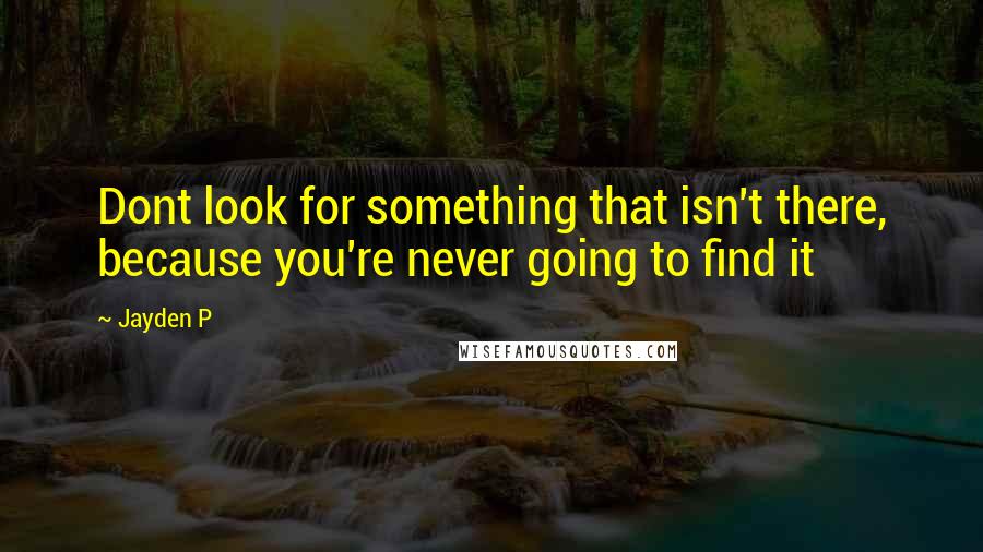 Jayden P Quotes: Dont look for something that isn't there, because you're never going to find it